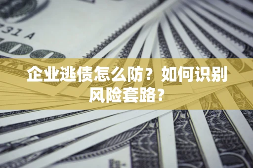济南企业逃债怎么防?如何识别风险套路? 济南企业逃债怎么防?如何识别风险套路?