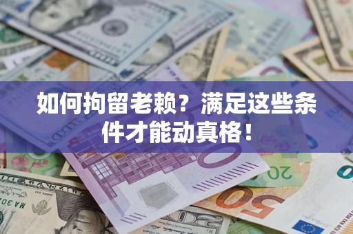 济南如何拘留老赖？满足这些条件才能动真格！