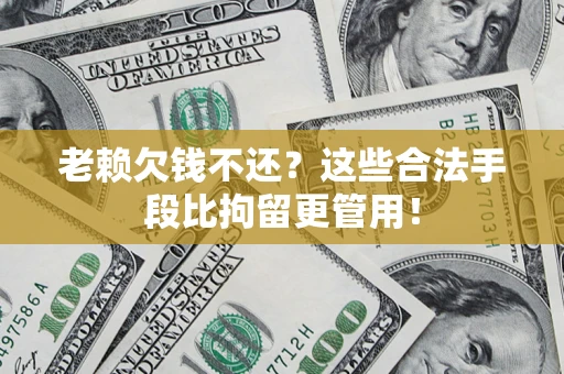 济南老赖欠钱不还?这些合法手段比拘留更管用! 济南老赖欠钱不还?这些合法手段比拘留更管用!