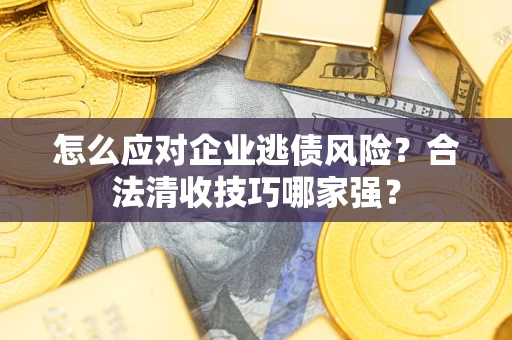 济南怎么应对企业逃债风险?合法清收技巧哪家强? 济南怎么应对企业逃债风险?合法清收技巧哪家强?