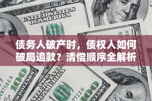 济南债务人破产时,债权人如何破局追款?清偿顺序全解析 济南债务人破产时,债权人如何破局追款?清偿顺序全解析