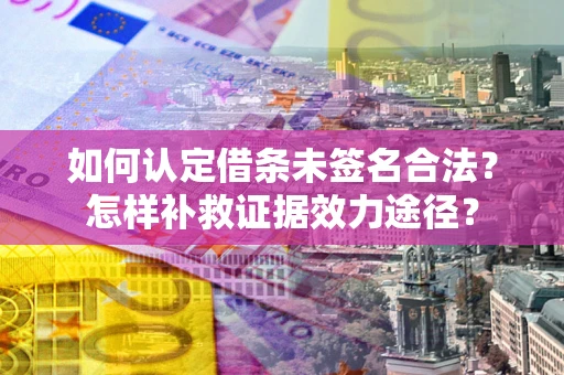 济南如何认定借条未签名合法?怎样补救证据效力途径? 济南如何认定借条未签名合法?怎样补救证据效力途径?